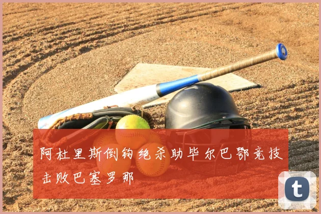 阿杜里斯倒钩绝杀助毕尔巴鄂竞技击败巴塞罗那