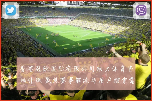 香港冠欧国际有限公司助力体育资讯升级 聚焦赛事解读与用户搜索需求优化