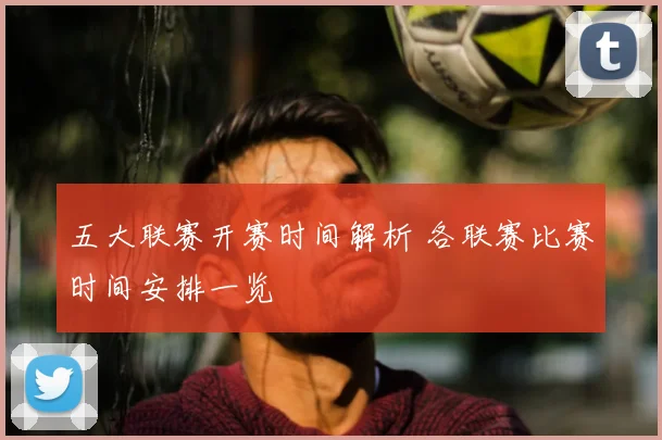 五大联赛开赛时间解析 各联赛比赛时间安排一览