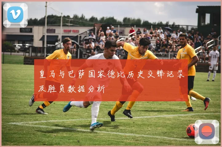皇马与巴萨国家德比历史交锋记录及胜负数据分析