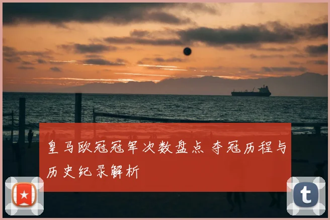 皇马欧冠冠军次数盘点 夺冠历程与历史纪录解析