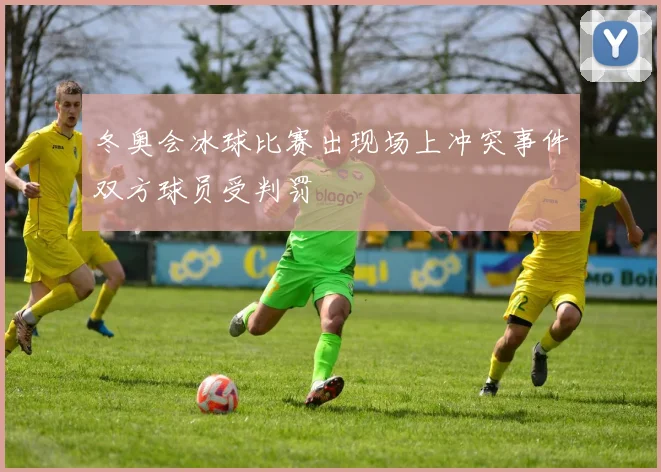 冬奥会冰球比赛出现场上冲突事件双方球员受判罚