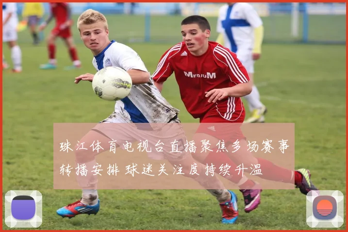 珠江体育电视台直播聚焦多场赛事转播安排 球迷关注度持续升温