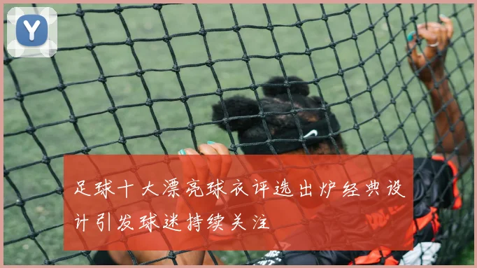 足球十大漂亮球衣评选出炉经典设计引发球迷持续关注