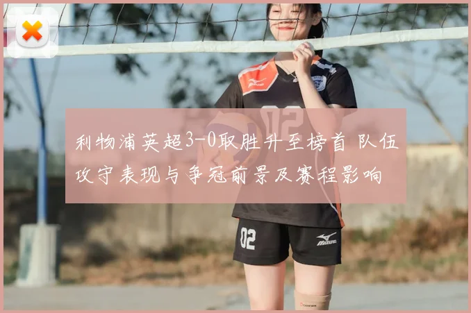 利物浦英超3-0取胜升至榜首 队伍攻守表现与争冠前景及赛程影响