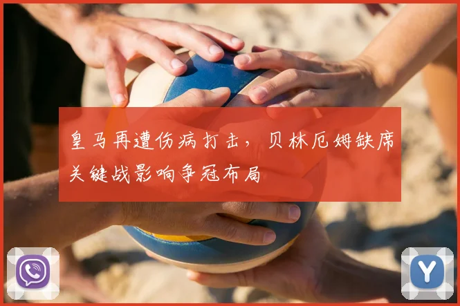 皇马再遭伤病打击，贝林厄姆缺席关键战影响争冠布局