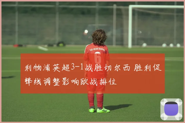 利物浦英超3-1战胜切尔西 胜利促锋线调整影响欧战排位