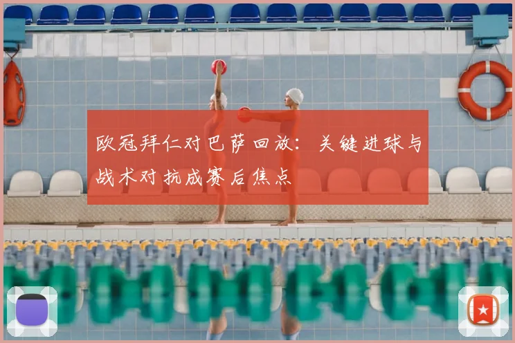 欧冠拜仁对巴萨回放：关键进球与战术对抗成赛后焦点