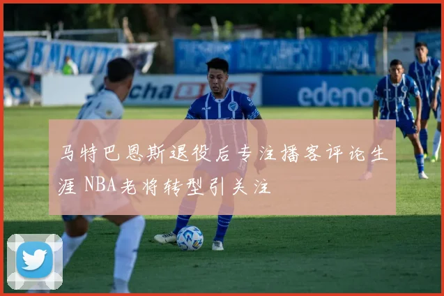 马特巴恩斯退役后专注播客评论生涯 NBA老将转型引关注