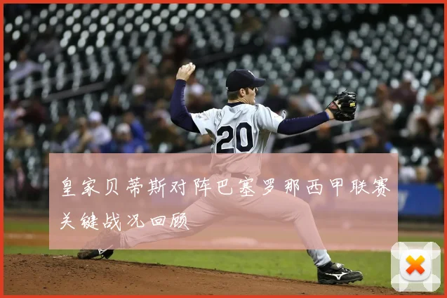 皇家贝蒂斯对阵巴塞罗那西甲联赛关键战况回顾