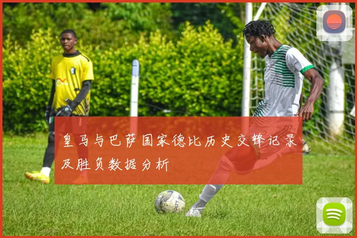 皇马与巴萨国家德比历史交锋记录及胜负数据分析