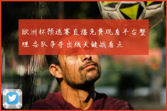 欧洲杯预选赛直播免费观看平台整理 各队争夺出线关键战看点