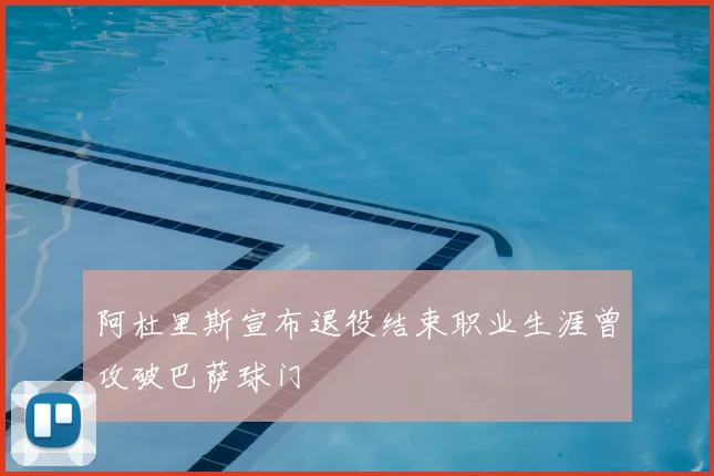 阿杜里斯宣布退役结束职业生涯曾攻破巴萨球门