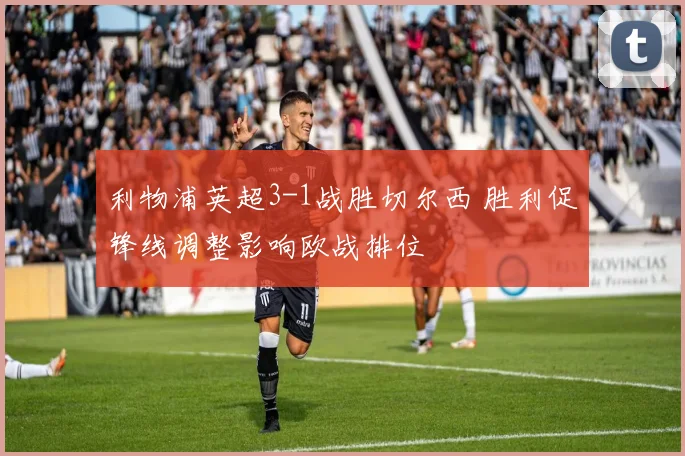 利物浦英超3-1战胜切尔西 胜利促锋线调整影响欧战排位