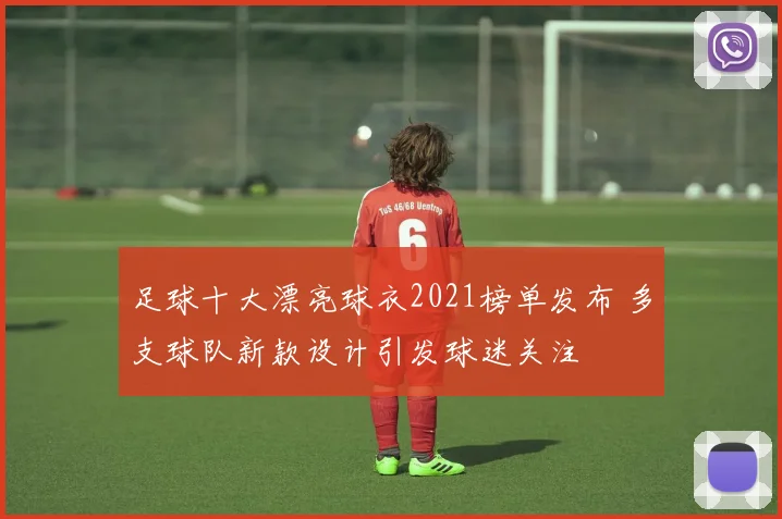 足球十大漂亮球衣2021榜单发布 多支球队新款设计引发球迷关注
