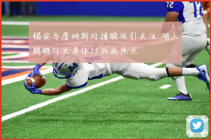 锡安与詹姆斯对撞瞬间引关注 湖人鹈鹕对决身体对抗成焦点