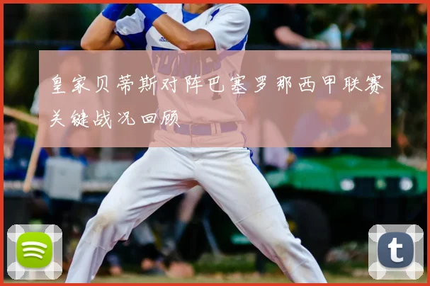 皇家贝蒂斯对阵巴塞罗那西甲联赛关键战况回顾