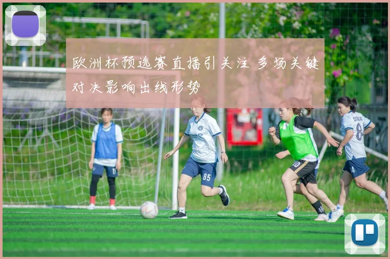 欧洲杯预选赛直播引关注 多场关键对决影响出线形势