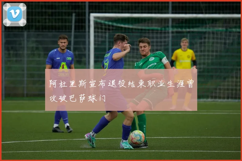 阿杜里斯宣布退役结束职业生涯曾攻破巴萨球门