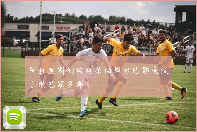 阿杜里斯倒钩绝杀助毕尔巴鄂竞技击败巴塞罗那