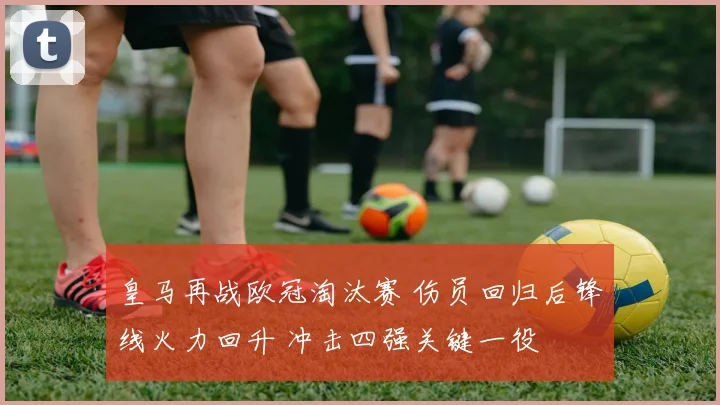 皇马再战欧冠淘汰赛 伤员回归后锋线火力回升 冲击四强关键一役