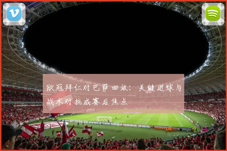 欧冠拜仁对巴萨回放：关键进球与战术对抗成赛后焦点