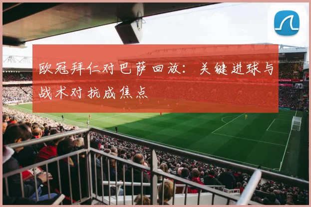 欧冠拜仁对巴萨回放：关键进球与战术对抗成焦点