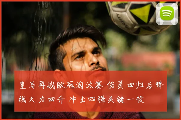 皇马再战欧冠淘汰赛 伤员回归后锋线火力回升 冲击四强关键一役