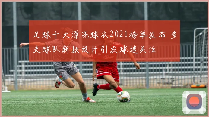 足球十大漂亮球衣2021榜单发布 多支球队新款设计引发球迷关注