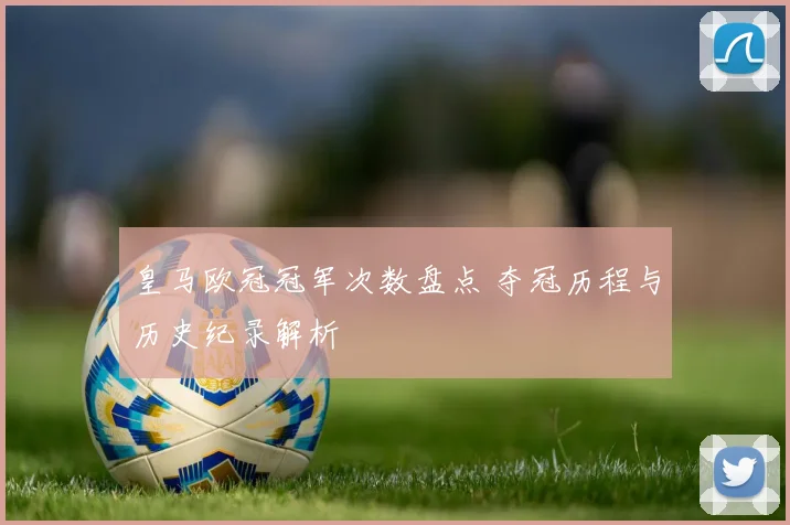皇马欧冠冠军次数盘点 夺冠历程与历史纪录解析