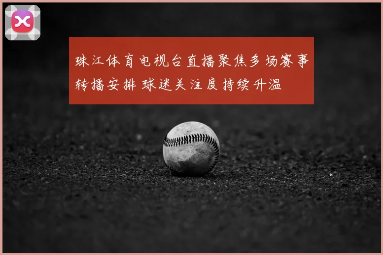 珠江体育电视台直播聚焦多场赛事转播安排 球迷关注度持续升温