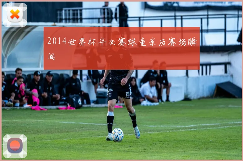 2014世界杯半决赛球童亲历赛场瞬间