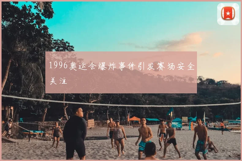 1996奥运会爆炸事件引发赛场安全关注