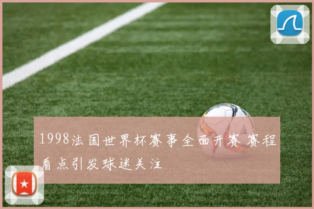 1998法国世界杯赛事全面开赛 赛程看点引发球迷关注