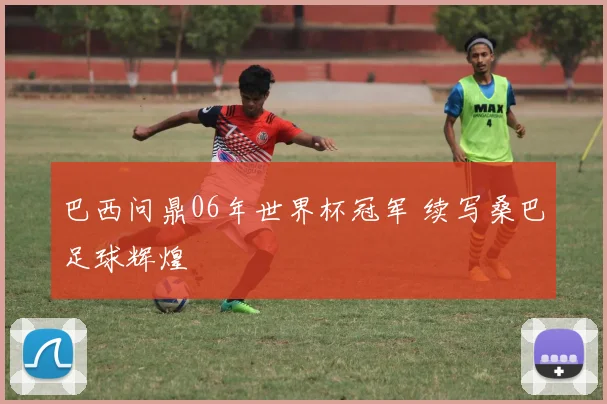 巴西问鼎06年世界杯冠军 续写桑巴足球辉煌
