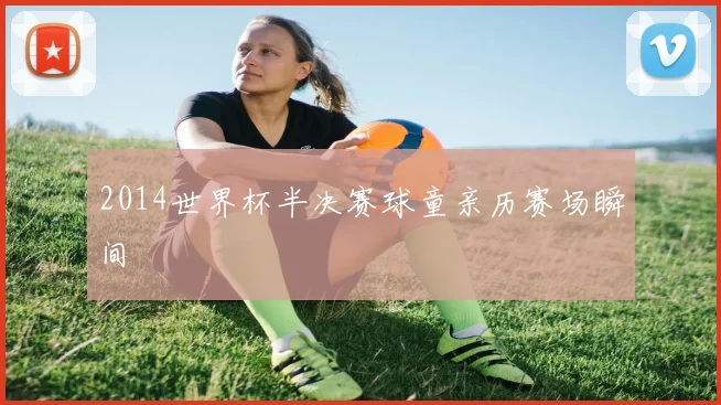 2014世界杯半决赛球童亲历赛场瞬间