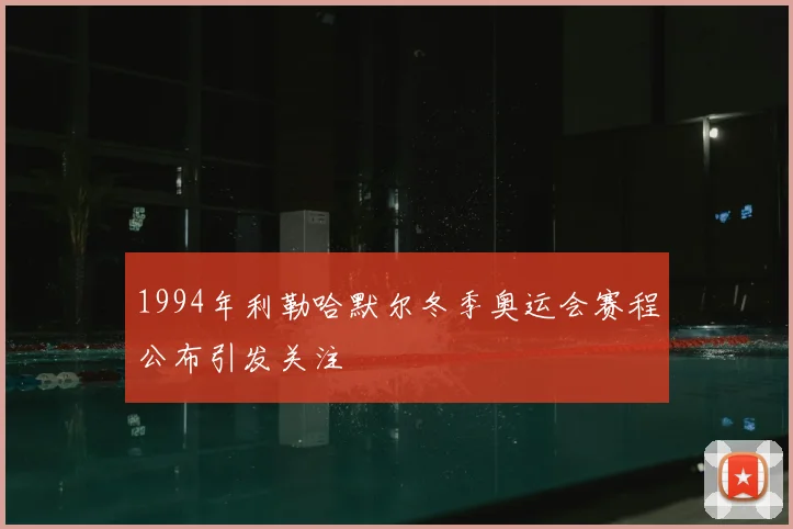 1994年利勒哈默尔冬季奥运会赛程公布引发关注