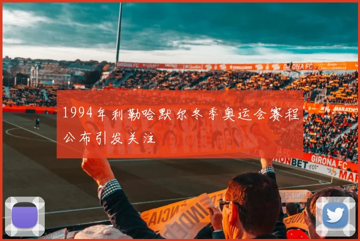 1994年利勒哈默尔冬季奥运会赛程公布引发关注