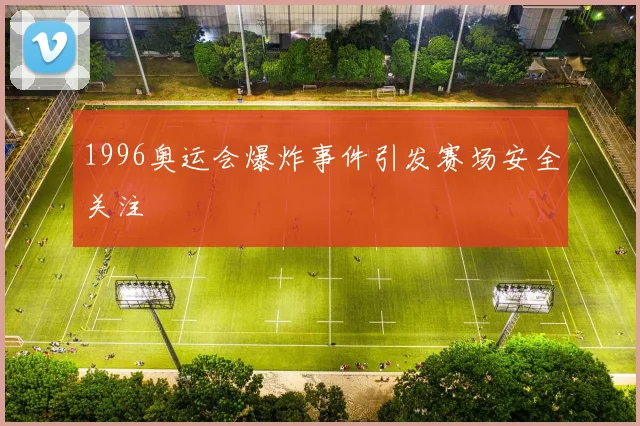1996奥运会爆炸事件引发赛场安全关注