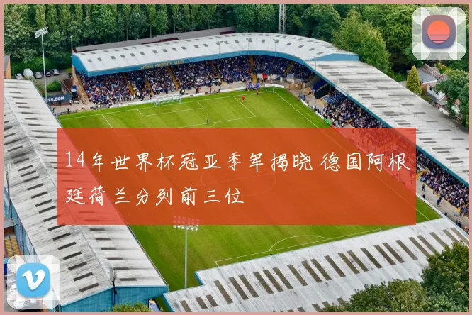 14年世界杯冠亚季军揭晓 德国阿根廷荷兰分列前三位